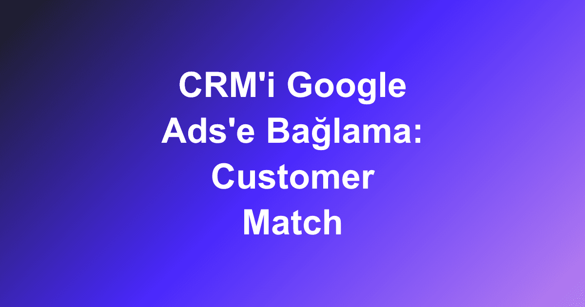 CRM'i Google Ads'e Bağlama: Customer Match