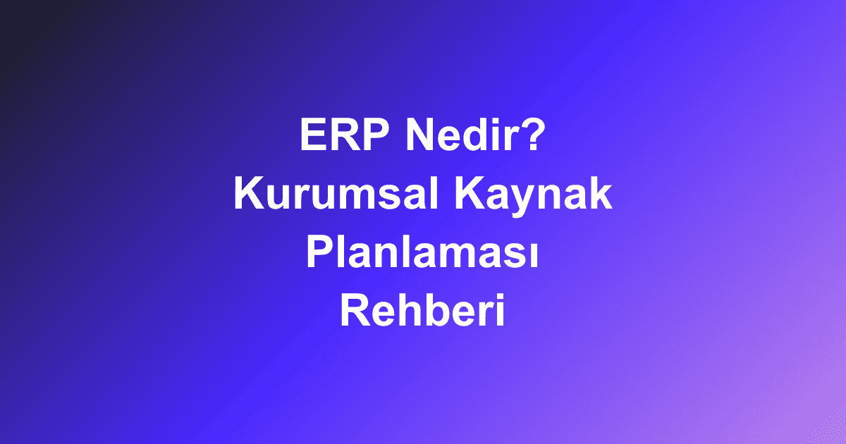 ERP Nedir? Kurumsal Kaynak Planlaması Rehberi