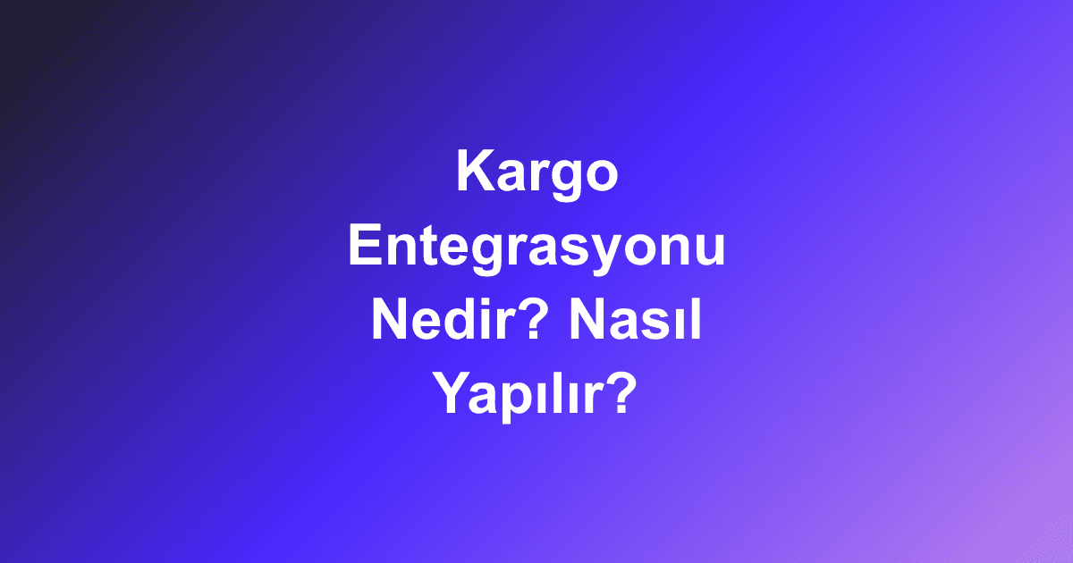 Kargo Entegrasyonu Nedir? Nasıl Yapılır?
