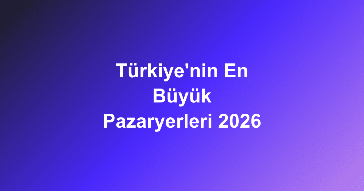 Türkiye'nin En Büyük Pazaryerleri 2026